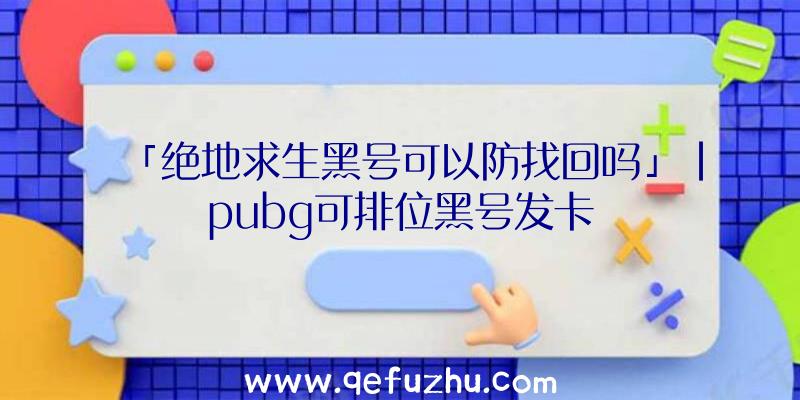 「绝地求生黑号可以防找回吗」|pubg可排位黑号发卡